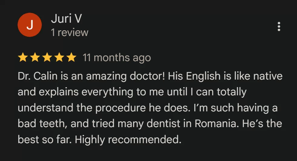 Recenzie Google Reviews - Juri V.: Dr. Calin is an amazing doctor! His English is like native and explains everything to me until I can totally understand the procedure he does. I’m such having a bad teeth, and tried many dentist in Romania. He’s the best so far. Highly recommended.