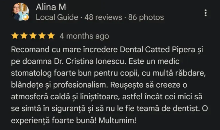 Recenzie Google Reviews - Alina M: Recomand cu mare încredere Dental Catted Pipera și pe doamna Dr. Cristina Ionescu. Este un medic stomatolog foarte bun pentru copii, cu multă răbdare, blândețe și profesionalism. Reușește să creeze o atmosferă caldă și liniștitoare, astfel încât cei mici să se simtă în siguranță și să nu le fie teamă de dentist. O experiență foarte bună! Multumim!